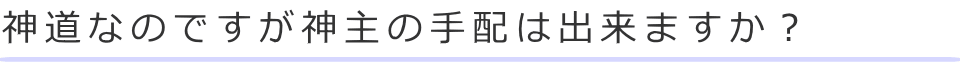 神道なのですが神主の手配は出来ますか？